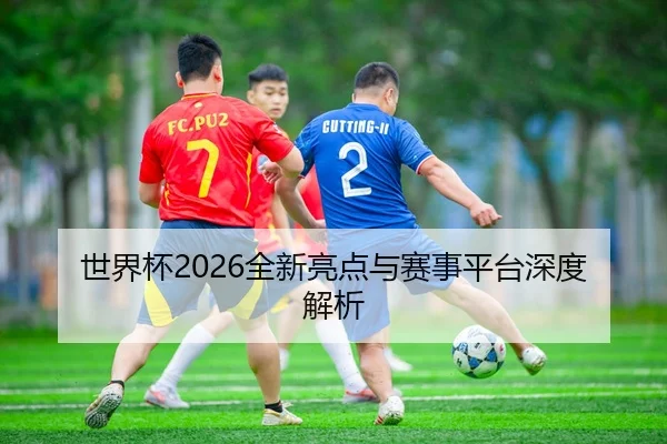 世界杯2026全新亮点与赛事平台深度解析