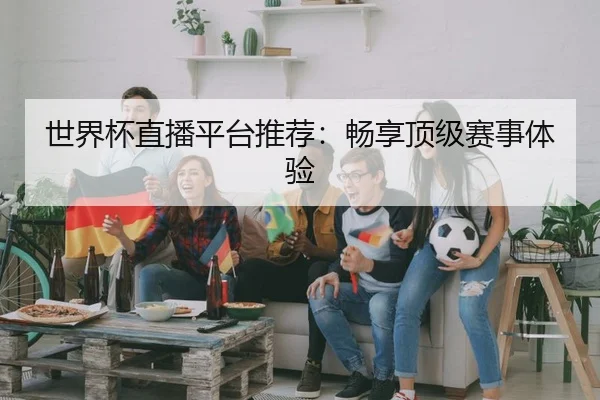 世界杯直播平台推荐：畅享顶级赛事体验