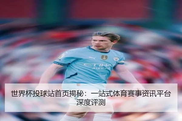 世界杯投球站首页揭秘：一站式体育赛事资讯平台深度评测