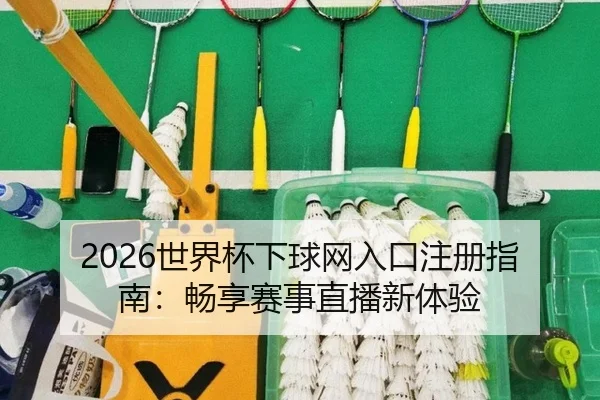 2026世界杯下球网入口注册指南：畅享赛事直播新体验