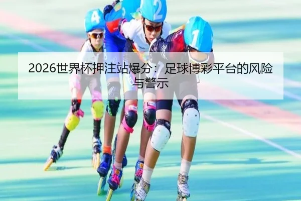 2026世界杯押注站爆分：足球博彩平台的风险与警示