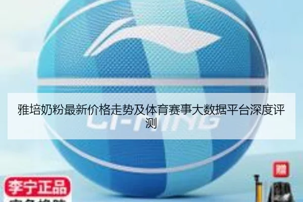 雅培奶粉最新价格走势及体育赛事大数据平台深度评测