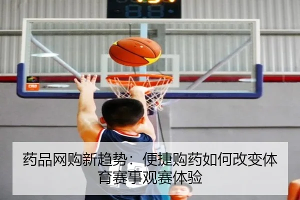 药品网购新趋势：便捷购药如何改变体育赛事观赛体验